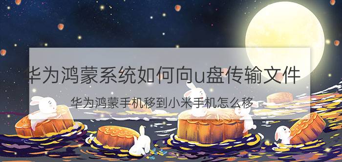 华为鸿蒙系统如何向u盘传输文件 华为鸿蒙手机移到小米手机怎么移？